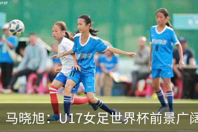 马晓旭：U17女足世界杯前景广阔，中国队已做好充分准备